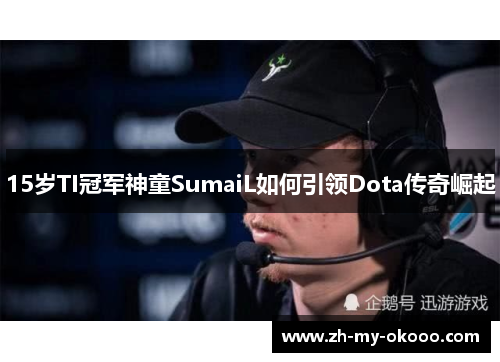 15岁TI冠军神童SumaiL如何引领Dota传奇崛起