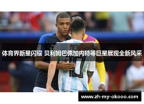 体育界新星闪耀 贝利姆巴佩加内特等巨星展现全新风采