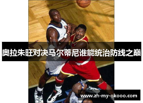 奥拉朱旺对决马尔蒂尼谁能统治防线之巅
