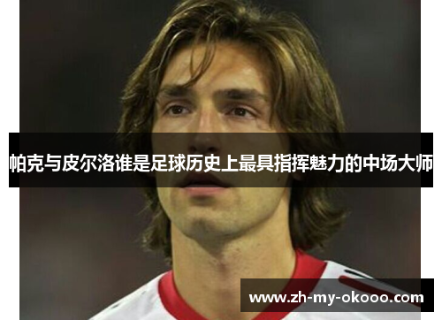 帕克与皮尔洛谁是足球历史上最具指挥魅力的中场大师