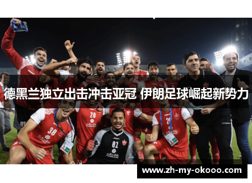 德黑兰独立出击冲击亚冠 伊朗足球崛起新势力